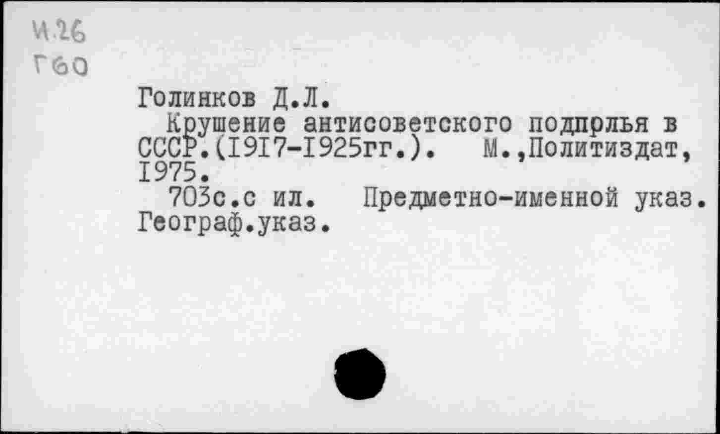 ﻿Г60
Голинков Д.Л.
Крушение антисоветского подполья в СССР.(1917-1925гг.). М..Политиздат, 1975.
703с.с ил. Предметно-именной указ. Географ.указ.